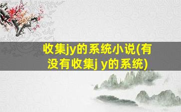 收集jy的系统小说(有没有收集j y的系统)